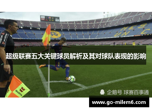 超级联赛五大关键球员解析及其对球队表现的影响