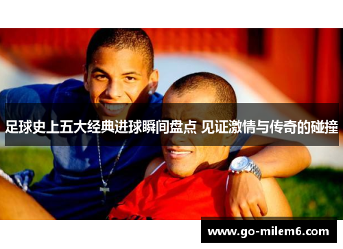 足球史上五大经典进球瞬间盘点 见证激情与传奇的碰撞