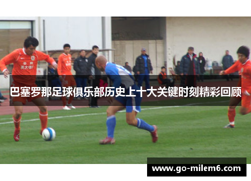巴塞罗那足球俱乐部历史上十大关键时刻精彩回顾