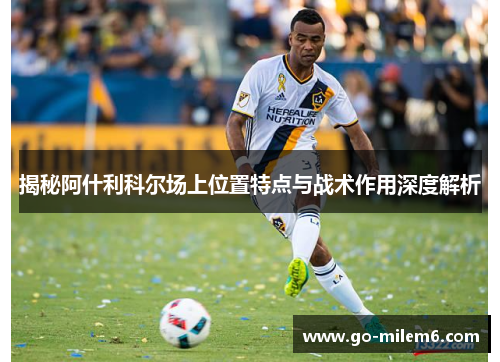 揭秘阿什利科尔场上位置特点与战术作用深度解析