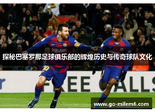 探秘巴塞罗那足球俱乐部的辉煌历史与传奇球队文化