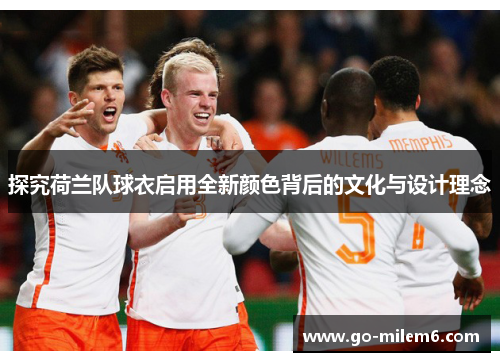 探究荷兰队球衣启用全新颜色背后的文化与设计理念