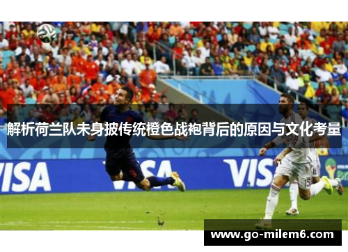解析荷兰队未身披传统橙色战袍背后的原因与文化考量