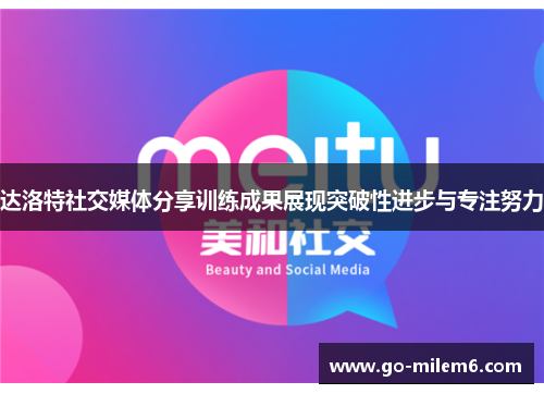 达洛特社交媒体分享训练成果展现突破性进步与专注努力