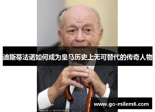 迪斯蒂法诺如何成为皇马历史上无可替代的传奇人物
