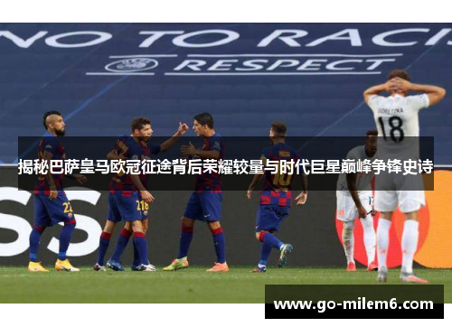 揭秘巴萨皇马欧冠征途背后荣耀较量与时代巨星巅峰争锋史诗