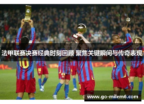 法甲联赛决赛经典时刻回顾 聚焦关键瞬间与传奇表现